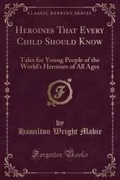 Heroines That Every Child Should Know: Tales for Young People of the World's Heroines of All Ages (Classic Reprint)