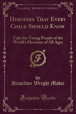 Heroines That Every Child Should Know: Tales for Young People of the World's Heroines of All Ages (Classic Reprint)