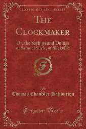 The Clockmaker: Or, the Sayings and Doings of Samuel Slick, of Slickville (Classic Reprint)