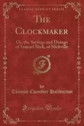 The Clockmaker: Or, the Sayings and Doings of Samuel Slick, of Slickville (Classic Reprint)