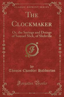 The Clockmaker: Or, the Sayings and Doings of Samuel Slick, of Slickville (Classic Reprint)