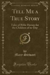 Tell Me a True Story: Tales of Bible Heroes for the Children of to-Day (Classic Reprint)