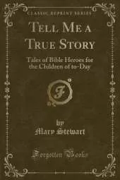 Tell Me a True Story: Tales of Bible Heroes for the Children of to-Day (Classic Reprint)