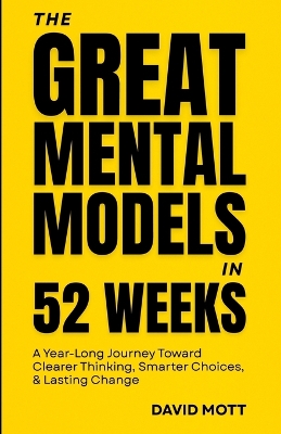 The Great Mental Models(TM) in 52 Weeks: A Year-Long Journey Toward Clearer Thinking, Smarter Choices, & Lasting Change
