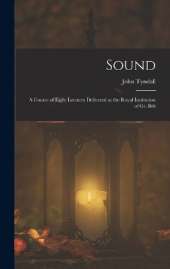 Sound: A Course of Eight Lectures Delivered at the Royal Institution of Gr. Brit