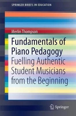 Fundamentals of Piano Pedagogy: Fuelling Authentic Student Musicians from the Beginning