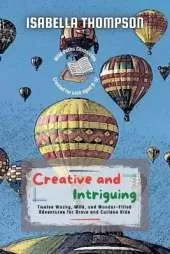 Creative and Intriguing: Twelve Wacky, Wild, and Wonder-Filled Adventures for Brave and Curious Kids