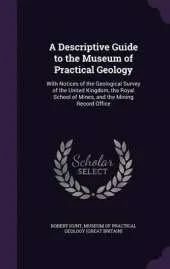 A Descriptive Guide to the Museum of Practical Geology: With Notices of the Geological Survey of the United Kingdom, the Royal School of Mines, and the Mining Record Office