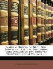 Natural History of Birds, Fish, Insects and Reptiles. Embellished With Upwards of Two Hundred Engravings. in Five Volumes. ...