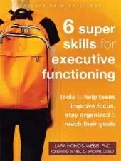 Six Super Skills for Executive Functioning: Tools to Help Teens Improve Focus, Stay Organized, and Reach Their Goals