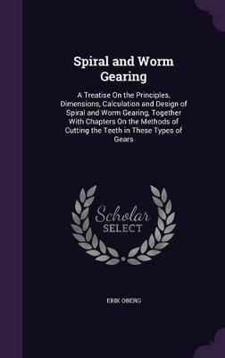 Spiral and Worm Gearing: A Treatise On the Principles, Dimensions, Calculation and Design of Spiral and Worm Gearing, Together With Chapters On the Methods of Cutting the Teeth in These Types of Gears