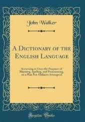 A Dictionary of the English Language: Answering at Once the Purposes of Rhyming, Spelling, and Pronouncing, on a Plan Not Hitherto Attempted (Classic Reprint)