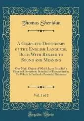 A Complete Dictionary of the English Language, Both With Regard to Sound and Meaning, Vol. 1 of 2: One Main Object of Which Is, to Establish a Plain and Permanent Standard of Pronunciation; To Which Is Prefixed a Prosodial Grammar (Classic Reprint)