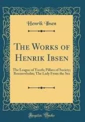 The Works of Henrik Ibsen: The League of Youth; Pillars of Society; Rosmersholm; The Lady From the Sea (Classic Reprint)