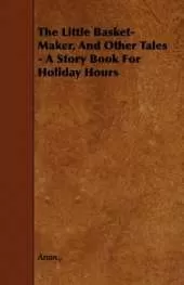 The Little Basket-Maker, And Other Tales - A Story Book For Holiday Hours