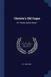 Christie's Old Organ: Or, Home, Sweet Home.