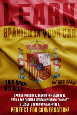 Learn Spanish in Your Car: This Bundle Includes: Spanish Grammar, Spanish for Beginners, Over 2,000 Common Words & Phrases, 19 Short Stories, Questions & Exercises. Perfect for Conversation!
