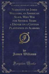 Narrative of James Williams, an American Slave, Who Was for Several Years a Driver on a Cotton Plantation in Alabama (Classic Reprint)