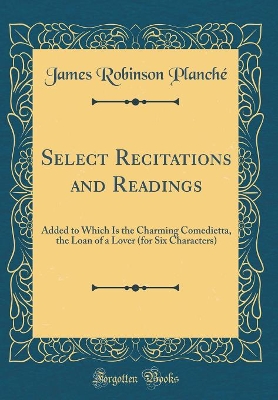 Select Recitations and Readings: Added to Which Is the Charming Comedietta, the Loan of a Lover (for Six Characters) (Classic Reprint)