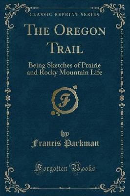 The Oregon Trail: Being Sketches of Prairie and Rocky Mountain Life (Classic Reprint)