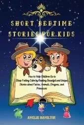 Short Bedtime Stories for Kids: How to Help Children Go to Sleep Feeling Calm by Reading Beautiful and Unique Stories about Fairies, Animals, Dragons, and Princesses