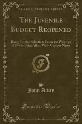 The Juvenile Budget Reopened: Being Further Selections From the Writings of Doctor John Aikin, With Copious Notes (Classic Reprint)