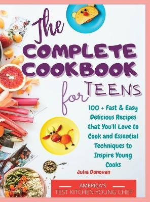 The Complete Cookbook for Teens: 100 + Fast and Easy Delicious Recipes that You'll Love to Cook and Essential Techniques to Inspire Young Cooks