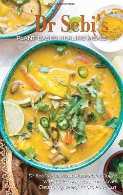 Dr Sebi's Plant-Based Healing Meals: Dr Sebi's Full Plant-Based Diet Guide with 50 Easy Recipes and Liver Cleansing, Weight Loss Food List