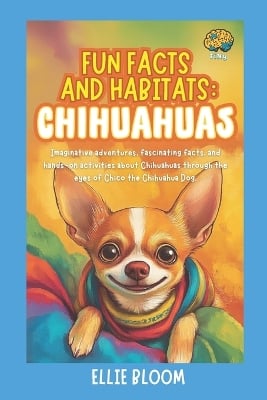 Fun Facts and Habitats: Chihuahuas: Imaginative adventures, fascinating facts, and hands-on activities about Chihuahuas through the eyes of Chico the Chihuahua Dog