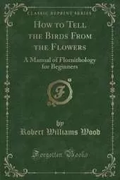 How to Tell the Birds From the Flowers: A Manual of Flornithology for Beginners (Classic Reprint)
