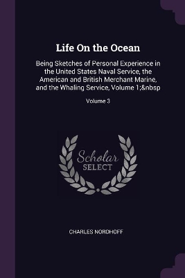 Life On the Ocean: Being Sketches of Personal Experience in the United States Naval Service, the American and British Merchant Marine, and the Whaling Service, Volume 1; Volume 3