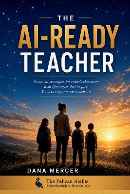 The AI-Ready Teacher: A Practical, Jargon-Free Guide to Using AI in Your Classroom Without Losing Your Mind (or Your Job)