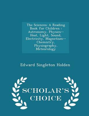 The Sciences: A Reading Book for Children: Astronomy, Physics-- Heat, Light, Sound, Electricity, Magnetism-- Chemistry, Physiography, Meteorology - Scholar's Choice Edition