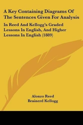 A Key Containing Diagrams of the Sentences Given for Analysis: In Reed and Kellogg's Graded Lessons in English, and Higher Lessons in English (1889)