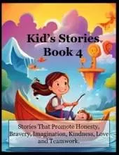 Kid's Stories - Book 4: Stories That Promote Honesty, Bravery, Imagination, Kindness, Love and Teamwork.
