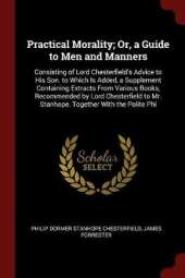 Practical Morality; Or, a Guide to Men and Manners: Consisting of Lord Chesterfield's Advice to His Son. to Which Is Added, a Supplement Containing Extracts from Various Books, Recommended by Lord Chesterfield to Mr. Stanhope. Together with the Polite Phi