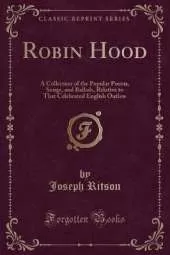 Robin Hood: A Collection of the Popular Poems, Songs, and Ballads, Relative to That Celebrated English Outlaw (Classic Reprint)