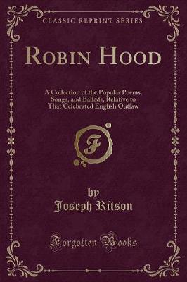 Robin Hood: A Collection of the Popular Poems, Songs, and Ballads, Relative to That Celebrated English Outlaw (Classic Reprint)