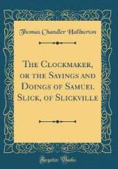 The Clockmaker, or the Sayings and Doings of Samuel Slick, of Slickville (Classic Reprint)