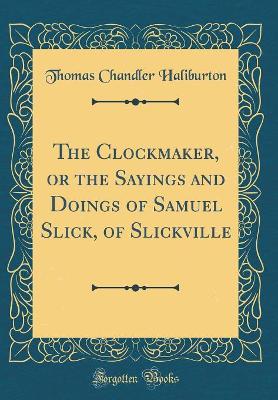 The Clockmaker, or the Sayings and Doings of Samuel Slick, of Slickville (Classic Reprint)