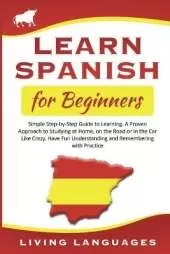Learn Spanish for Beginners: Simple Step-by-Step Guide to Learning. A Proven Approach to Studying at Home, on the Road or in the Car Like Crazy. Have Fun Understanding and Remembering with Practice