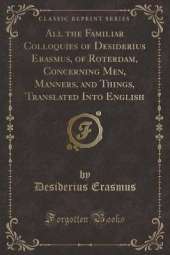 All the Familiar Colloquies of Desiderius Erasmus, of Roterdam, Concerning Men, Manners, and Things, Translated Into English (Classic Reprint)