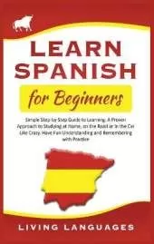 Learn Spanish for Beginners: Simple Step-by-Step Guide to Learning. A Proven Approach to Studying at Home, on the Road or in the Car Like Crazy. Have Fun Understanding and Remembering with Practice