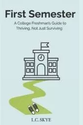 First Semester: A College Freshman's Guide to Thriving, Not Just Surviving