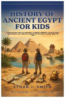 History of Ancient Egypt For Kids: A Fascinating Story of Pharaohs, Pyramids, Mummies, the Nile, Great Discoveries, and Timeless Lessons for Children to Learn from the Past