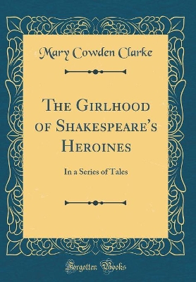 The Girlhood of Shakespeare's Heroines: In a Series of Tales (Classic Reprint)
