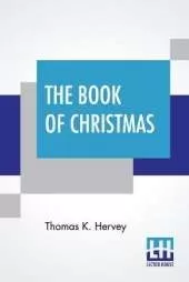 The Book Of Christmas: Descriptive Of The Customs, Ceremonies, Traditions, Superstitions, Fun, Feeling, And Festivities Of The Christmas Season.