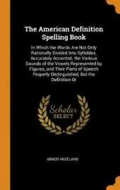 The American Definition Spelling Book: In Which the Words Are Not Only Rationally Divided Into Syllables, Accurately Accented, the Various Sounds of the Vowels Represented by Figures, and Their Parts of Speech Properly Distinguished, But the Definition or