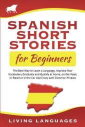 Spanish Short Stories for Beginners: The Best Way to Learn a Language, Improve Your Vocabulary Gradually and Quickly at Home, on the Road, in Travel or in the Car Like Crazy with Common Phrases