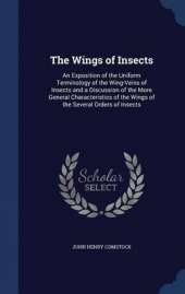 The Wings of Insects: An Exposition of the Uniform Terminology of the Wing-Veins of Insects and a Discussion of the More General Characteristics of the Wings of the Several Orders of Insects